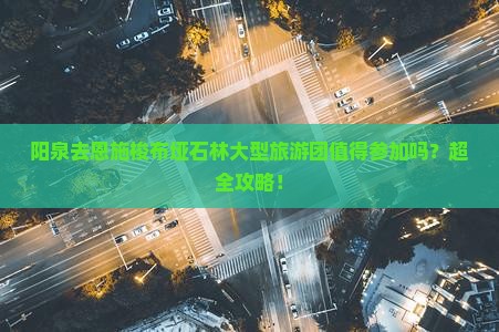 阳泉去恩施梭布垭石林大型旅游团