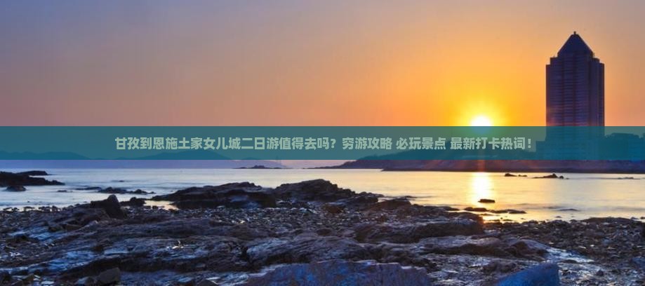 甘孜到恩施土家女儿城二日游