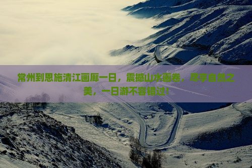 常州到恩施清江画廊一日