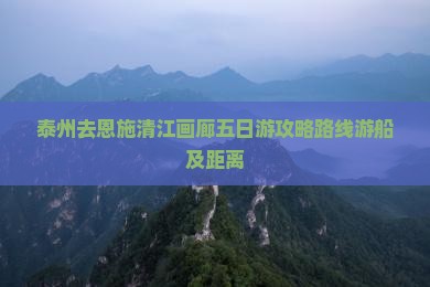 泰州去恩施清江画廊五日游