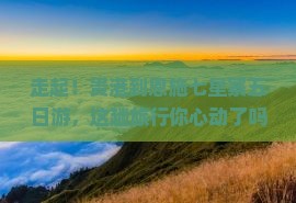 贵港去恩施七星寨五日游