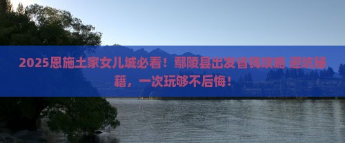 鄢陵县到恩施土家女儿城攻略