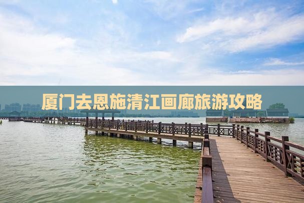厦门去恩施清江画廊景点