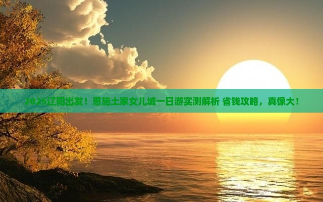 辽阳去恩施土家女儿城一日