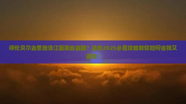 呼伦贝尔去恩施清江画廊自由团