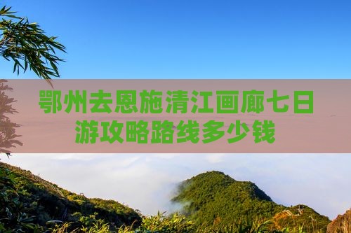 鄂州去恩施清江画廊七日游 鄂州去恩施清江画廊七日游