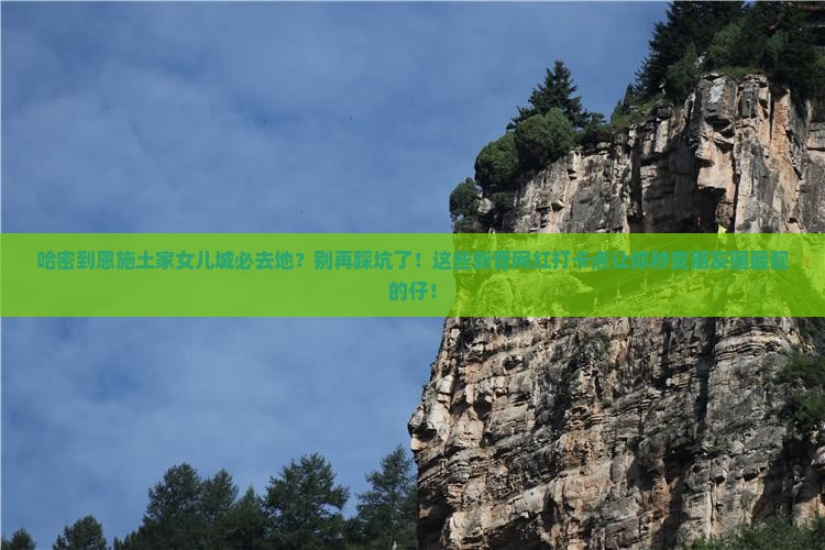 哈密到恩施土家女儿城必去地