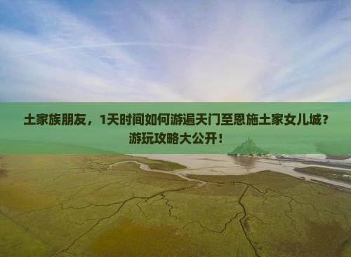 土家族朋友，1天时间如何游遍天门至恩施土家女儿城？游玩攻略大公开！