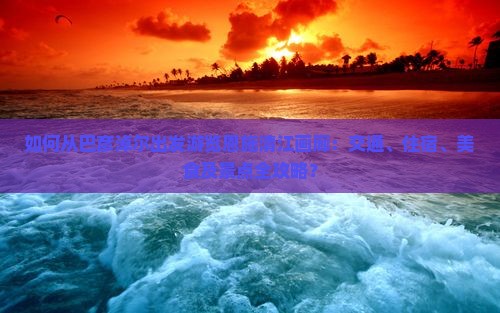 如何从巴彦淖尔出发游览恩施清江画廊：交通、住宿、美食及景点全攻略？