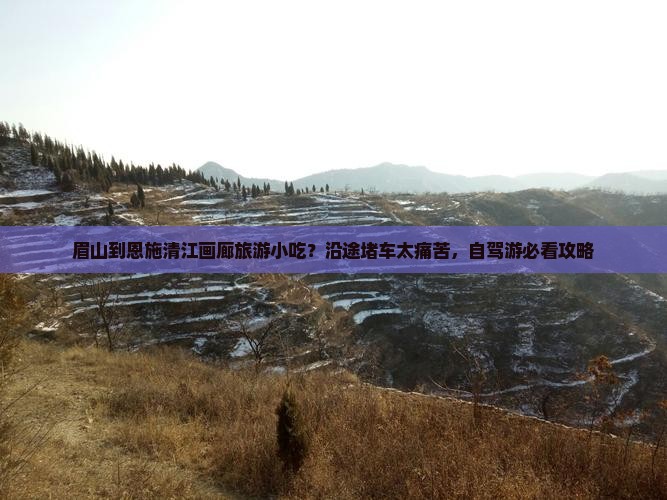 眉山到恩施清江画廊旅游小吃？沿途堵车太痛苦，自驾游必看攻略