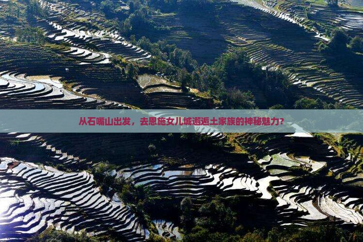 从石嘴山出发，去恩施女儿城邂逅土家族的神秘魅力？