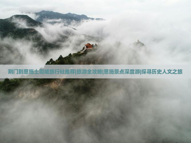 荆门到恩施土司城旅行社推荐|旅游全攻略|恩施景点深度游|探寻历史人文之旅