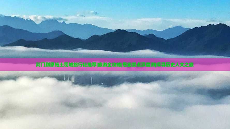 荆门到恩施土司城旅行社推荐|旅游全攻略|恩施景点深度游|探寻历史人文之旅