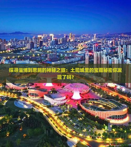 探寻淄博到恩施的神秘之旅：土司城里的宝藏秘密你发现了吗？