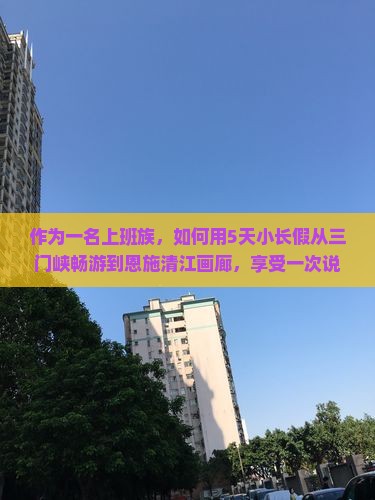 作为一名上班族，如何用5天小长假从三门峡畅游到恩施清江画廊，享受一次说走就走的旅行？