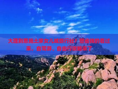 大理到恩施土家女儿城旅行社？想省钱的看过来，自驾游、自由行攻略来了
