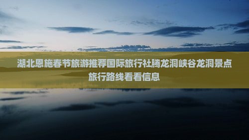 湖北恩施春节旅游推荐国际旅行社腾龙洞峡谷龙洞景点旅行路线看看信息