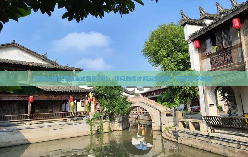 霍邱出发至恩施腾龙洞旅行社，如何选择才能避免陷阱，获取旅游体验？