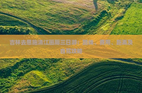 吉林去恩施清江画廊三日游：路线、费用、距离及自驾攻略