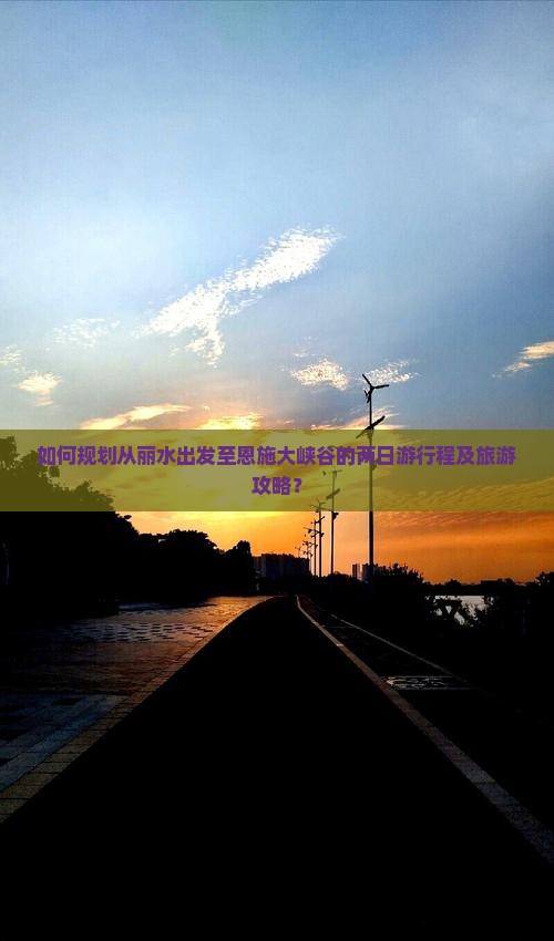 如何规划从丽水出发至恩施大峡谷的两日游行程及旅游攻略？