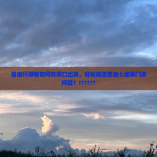 自由行游客如何在周口出发，轻松搞定恩施七星寨门票问题？??????
