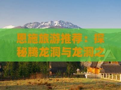 恩施旅游推荐：探秘腾龙洞与龙洞之旅