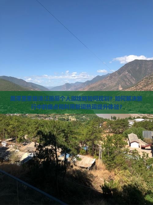 鹰潭至恩施清江画廊个人游攻略如何规划？如何解决旅行中的痛点和利用新词热词提升体验？
