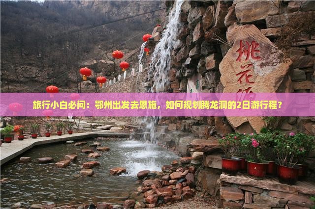 旅行小白必问：鄂州出发去恩施，如何规划腾龙洞的2日游行程？