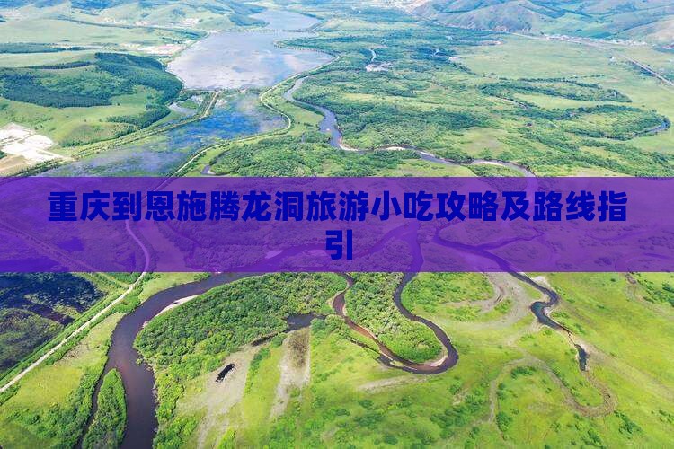 重庆到恩施腾龙洞旅游小吃攻略及路线指引