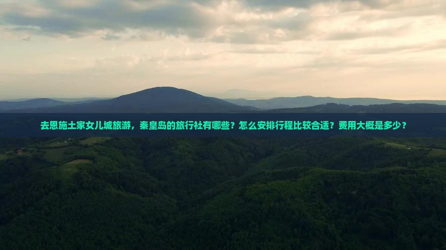 去恩施土家女儿城旅游，秦皇岛的旅行社有哪些？怎么安排行程比较合适？费用大概是多少？