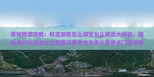 恩施旅游攻略:林芝游客怎么游览女儿城及大峡谷,国际旅行社湖北分公司旅行费用约为多少及景点门票详情 恩施旅游攻略:林芝游客怎么游览女儿城及大峡谷,国际旅行社湖北分公司旅行费用约为多少及景点门票详情