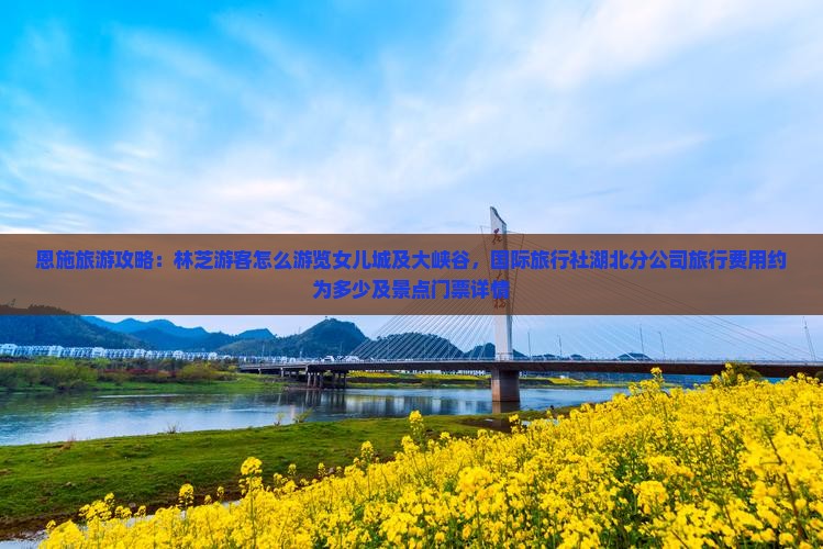 恩施旅游攻略:林芝游客怎么游览女儿城及大峡谷,国际旅行社湖北分公司旅行费用约为多少及景点门票详情 恩施旅游攻略:林芝游客怎么游览女儿城及大峡谷,国际旅行社湖北分公司旅行费用约为多少及景点门票详情
