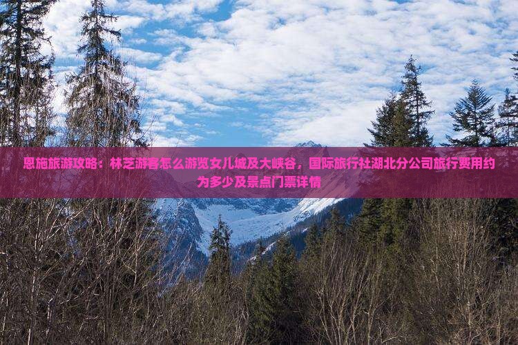 恩施旅游攻略:林芝游客怎么游览女儿城及大峡谷,国际旅行社湖北分公司旅行费用约为多少及景点门票详情 恩施旅游攻略:林芝游客怎么游览女儿城及大峡谷,国际旅行社湖北分公司旅行费用约为多少及景点门票详情