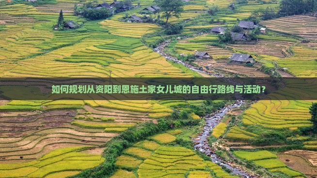如何规划从资阳到恩施土家女儿城的自由行路线与活动? 如何规划从资阳到恩施土家女儿城的自由行路线与活动?