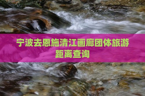 宁波去恩施清江画廊团体旅游距离查询