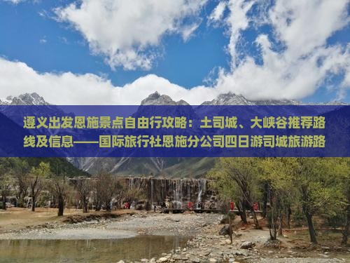 遵义出发恩施景点自由行攻略：土司城、大峡谷推荐路线及信息——国际旅行社恩施分公司四日游司城旅游路线指南