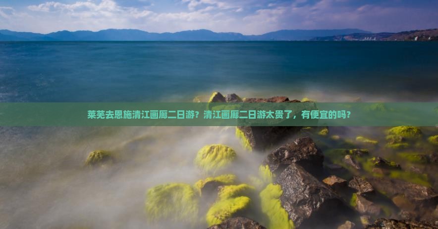 莱芜去恩施清江画廊二日游？清江画廊二日游太贵了，有便宜的吗？