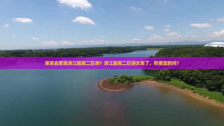 莱芜去恩施清江画廊二日游？清江画廊二日游太贵了，有便宜的吗？