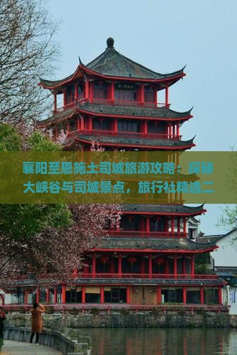 襄阳至恩施土司城旅游攻略：探秘大峡谷与司城景点，旅行社精选二日游路线一看究竟