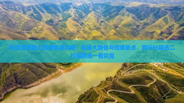 襄阳至恩施土司城旅游攻略：探秘大峡谷与司城景点，旅行社精选二日游路线一看究竟