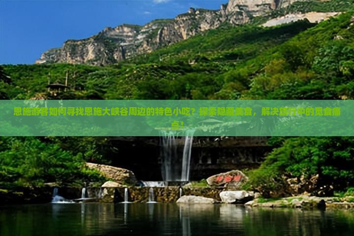 恩施游客如何寻找恩施大峡谷周边的特色小吃？探索隐藏美食，解决旅行中的觅食痛点！