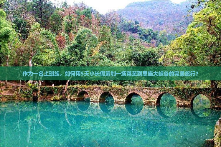 作为一名上班族，如何用5天小长假策划一场莱芜到恩施大峡谷的完美旅行？