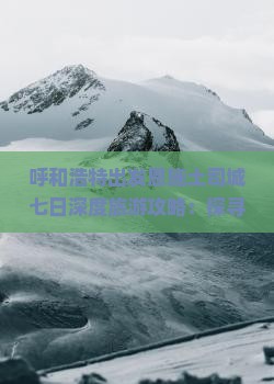 呼和浩特出发恩施土司城七日深度旅游攻略：探寻精华景点看看旅行社精选路线