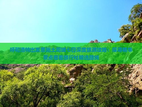 呼和浩特出发恩施土司城七日深度旅游攻略：探寻精华景点看看旅行社精选路线