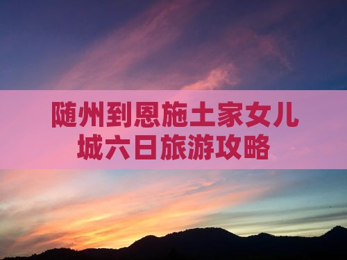 随州到恩施土家女儿城六日游