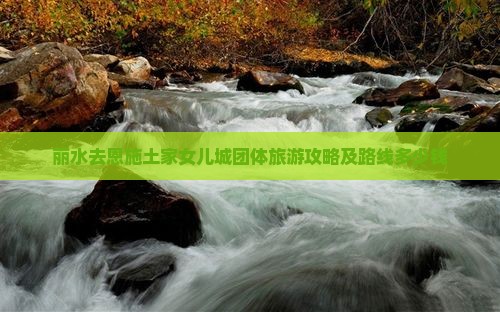 丽水去恩施土家女儿城团体旅游