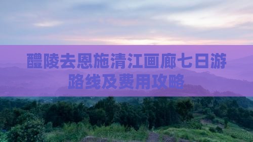 醴陵去恩施清江画廊七日游
