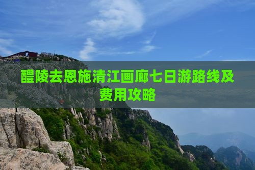 醴陵去恩施清江画廊七日游