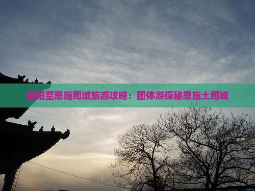 襄樊到恩施土司城团体旅游 襄樊到恩施土司城团体旅游