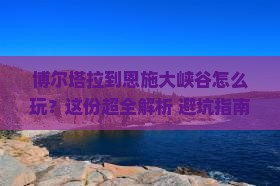 博尔塔拉去恩施大峡谷必去地